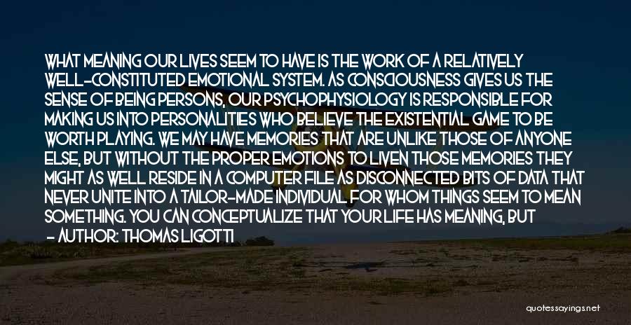 Thomas Ligotti Quotes: What Meaning Our Lives Seem To Have Is The Work Of A Relatively Well-constituted Emotional System. As Consciousness Gives Us