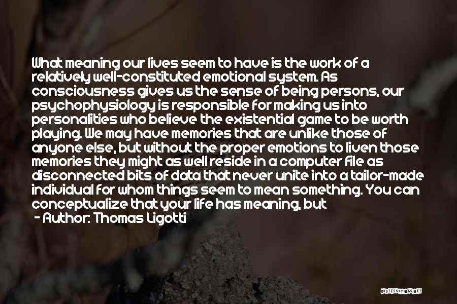 Thomas Ligotti Quotes: What Meaning Our Lives Seem To Have Is The Work Of A Relatively Well-constituted Emotional System. As Consciousness Gives Us