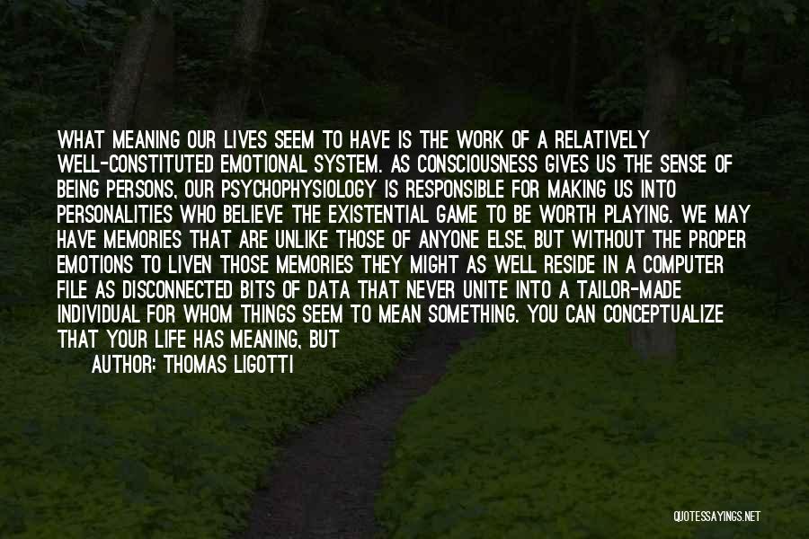 Thomas Ligotti Quotes: What Meaning Our Lives Seem To Have Is The Work Of A Relatively Well-constituted Emotional System. As Consciousness Gives Us