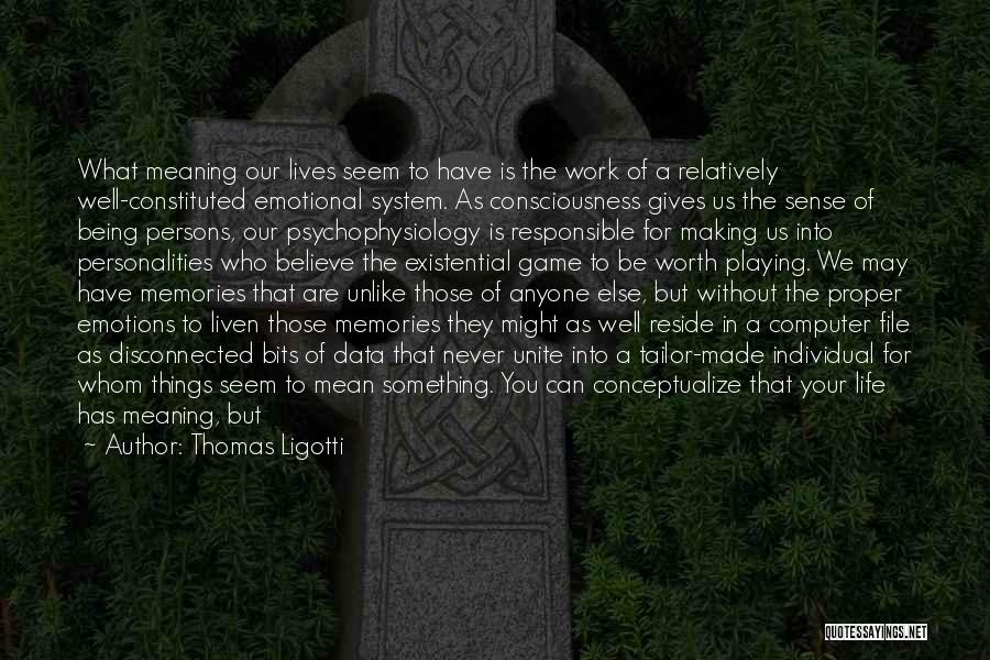 Thomas Ligotti Quotes: What Meaning Our Lives Seem To Have Is The Work Of A Relatively Well-constituted Emotional System. As Consciousness Gives Us