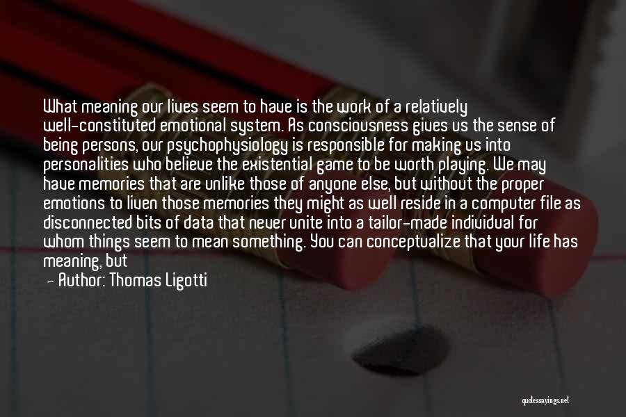 Thomas Ligotti Quotes: What Meaning Our Lives Seem To Have Is The Work Of A Relatively Well-constituted Emotional System. As Consciousness Gives Us