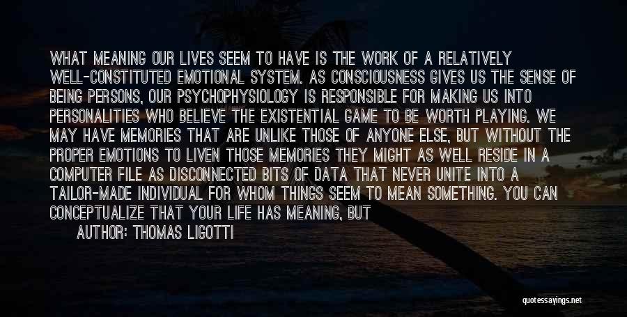 Thomas Ligotti Quotes: What Meaning Our Lives Seem To Have Is The Work Of A Relatively Well-constituted Emotional System. As Consciousness Gives Us