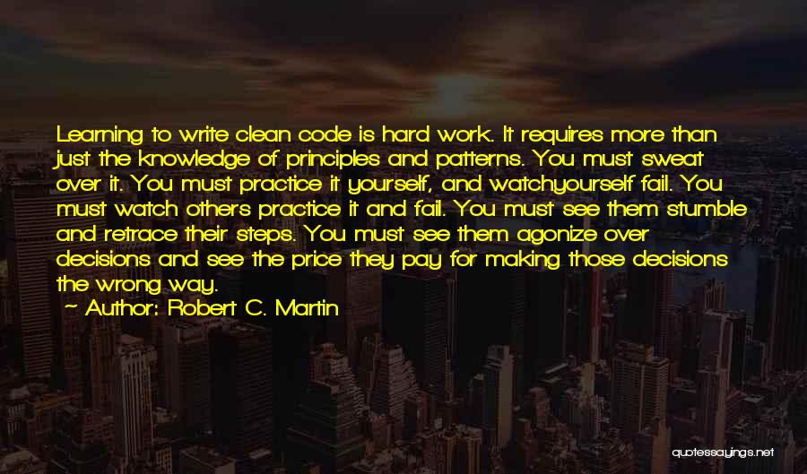 Robert C. Martin Quotes: Learning To Write Clean Code Is Hard Work. It Requires More Than Just The Knowledge Of Principles And Patterns. You