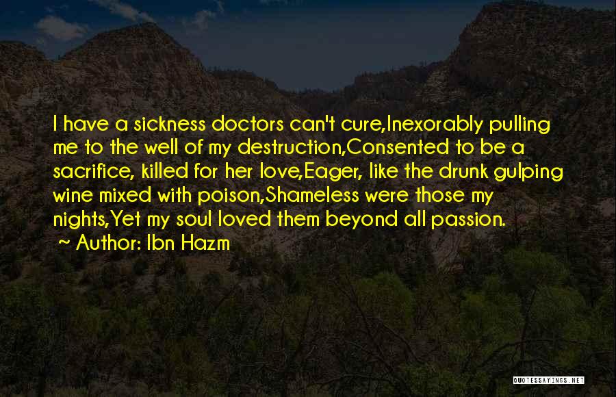 Ibn Hazm Quotes: I Have A Sickness Doctors Can't Cure,inexorably Pulling Me To The Well Of My Destruction,consented To Be A Sacrifice, Killed