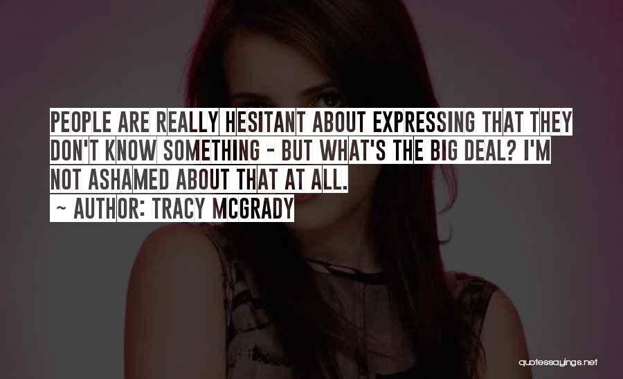Tracy McGrady Quotes: People Are Really Hesitant About Expressing That They Don't Know Something - But What's The Big Deal? I'm Not Ashamed