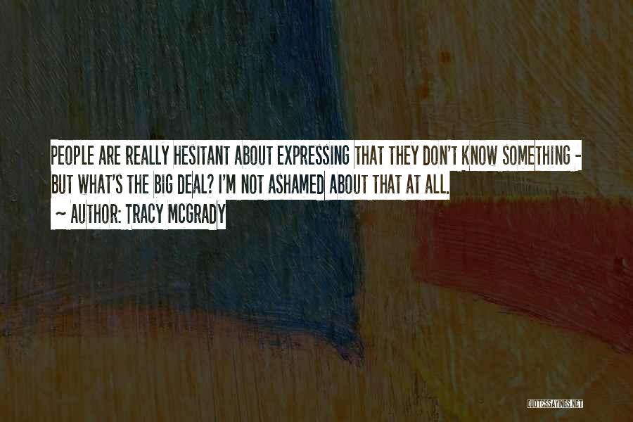 Tracy McGrady Quotes: People Are Really Hesitant About Expressing That They Don't Know Something - But What's The Big Deal? I'm Not Ashamed