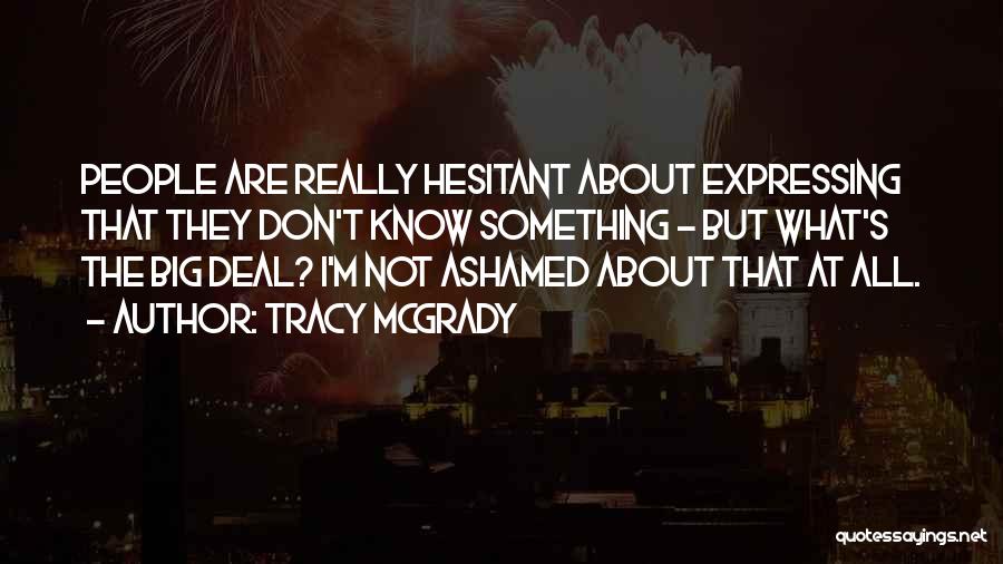 Tracy McGrady Quotes: People Are Really Hesitant About Expressing That They Don't Know Something - But What's The Big Deal? I'm Not Ashamed