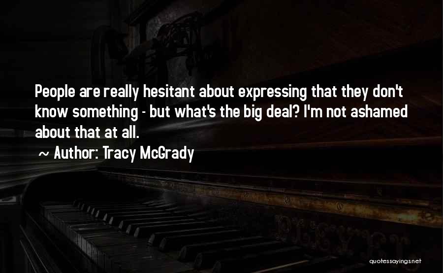 Tracy McGrady Quotes: People Are Really Hesitant About Expressing That They Don't Know Something - But What's The Big Deal? I'm Not Ashamed