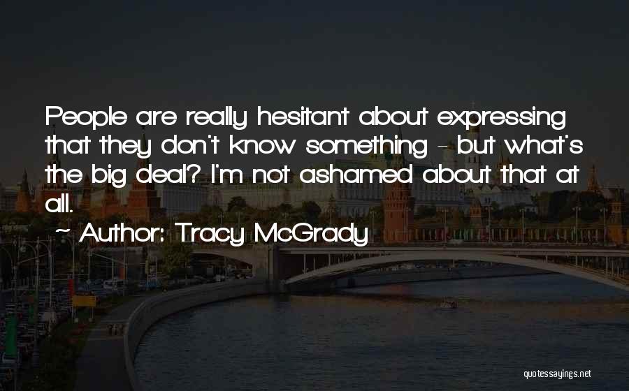 Tracy McGrady Quotes: People Are Really Hesitant About Expressing That They Don't Know Something - But What's The Big Deal? I'm Not Ashamed