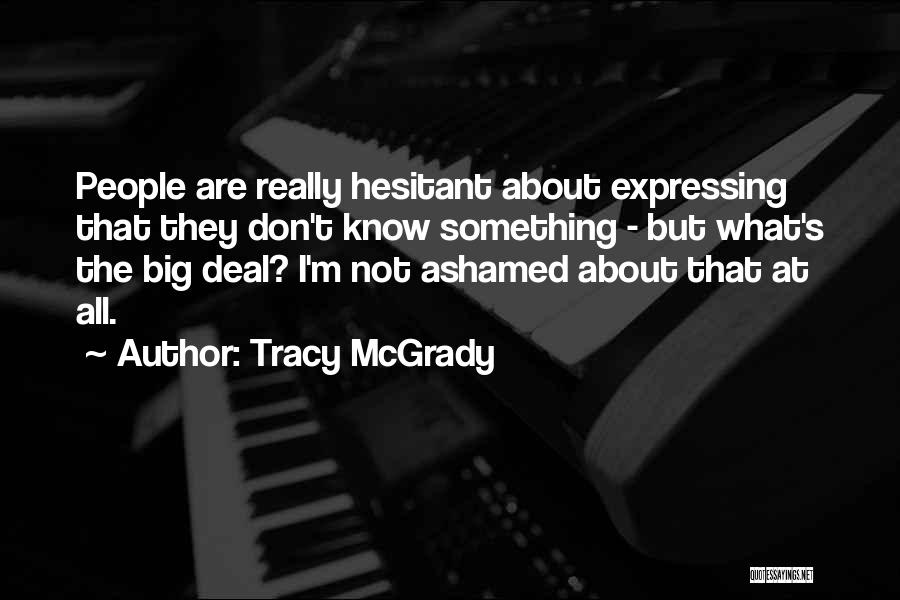 Tracy McGrady Quotes: People Are Really Hesitant About Expressing That They Don't Know Something - But What's The Big Deal? I'm Not Ashamed