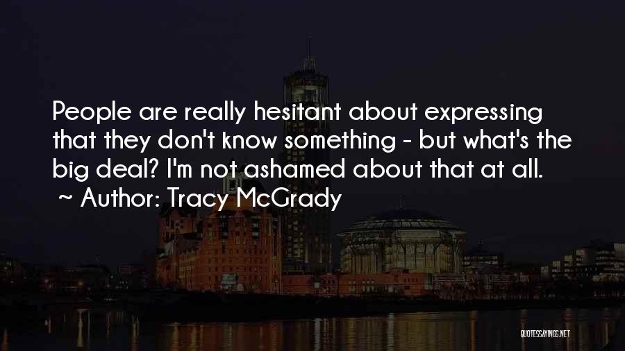 Tracy McGrady Quotes: People Are Really Hesitant About Expressing That They Don't Know Something - But What's The Big Deal? I'm Not Ashamed