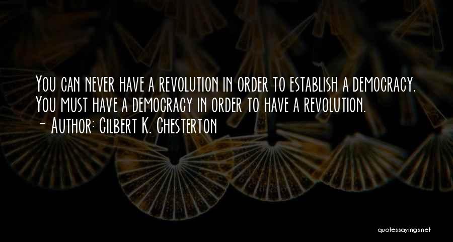 Gilbert K. Chesterton Quotes: You Can Never Have A Revolution In Order To Establish A Democracy. You Must Have A Democracy In Order To