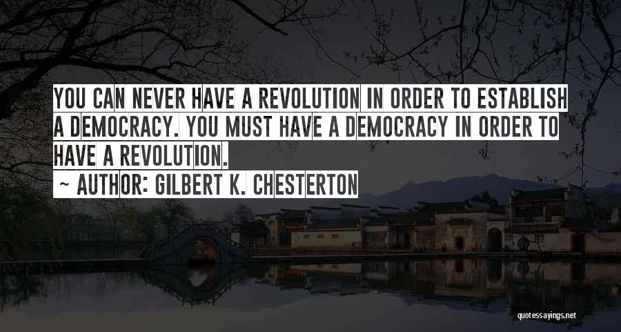 Gilbert K. Chesterton Quotes: You Can Never Have A Revolution In Order To Establish A Democracy. You Must Have A Democracy In Order To