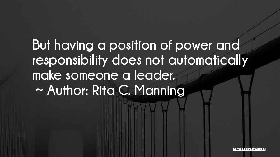 Rita C. Manning Quotes: But Having A Position Of Power And Responsibility Does Not Automatically Make Someone A Leader.