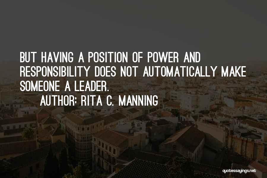 Rita C. Manning Quotes: But Having A Position Of Power And Responsibility Does Not Automatically Make Someone A Leader.