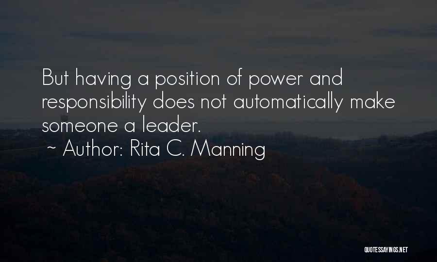 Rita C. Manning Quotes: But Having A Position Of Power And Responsibility Does Not Automatically Make Someone A Leader.