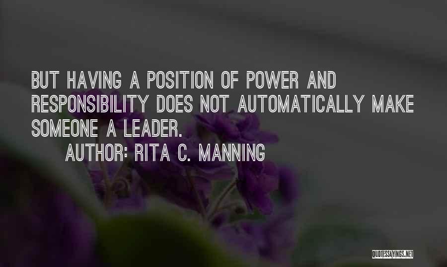 Rita C. Manning Quotes: But Having A Position Of Power And Responsibility Does Not Automatically Make Someone A Leader.