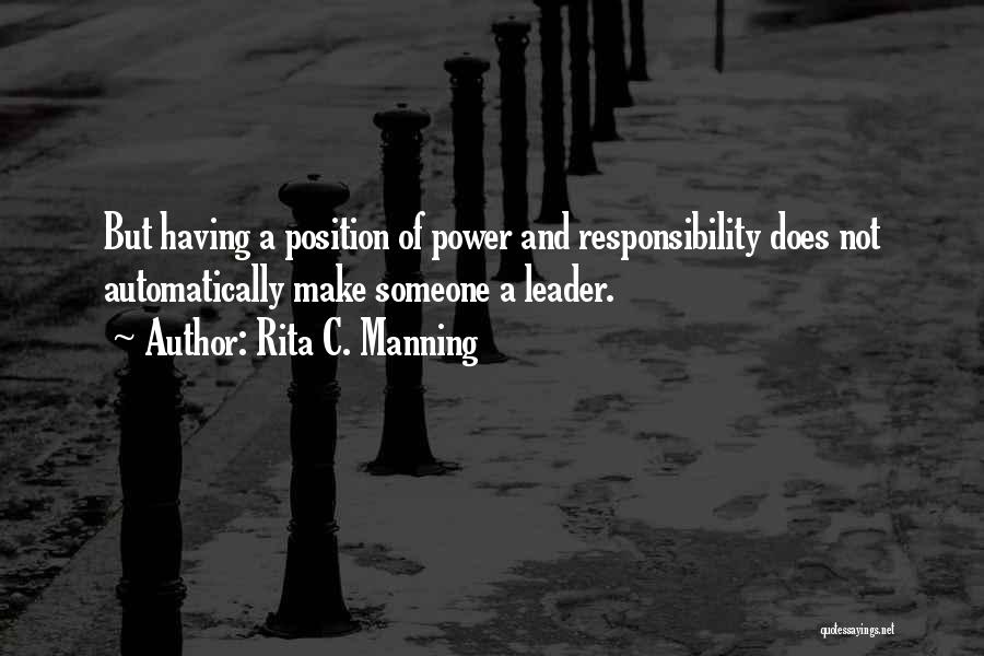 Rita C. Manning Quotes: But Having A Position Of Power And Responsibility Does Not Automatically Make Someone A Leader.