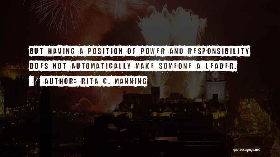 Rita C. Manning Quotes: But Having A Position Of Power And Responsibility Does Not Automatically Make Someone A Leader.