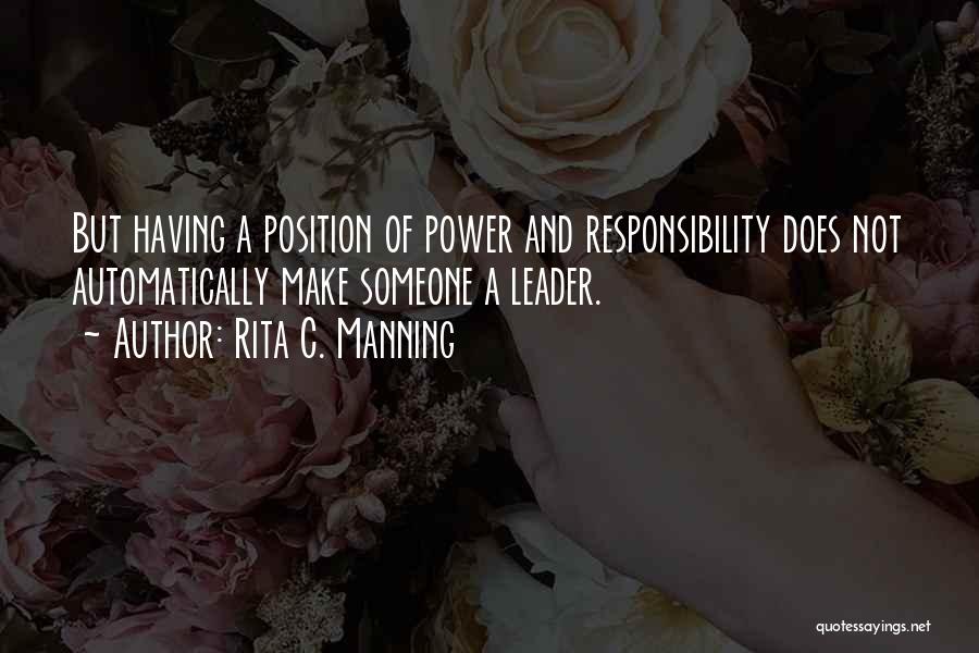 Rita C. Manning Quotes: But Having A Position Of Power And Responsibility Does Not Automatically Make Someone A Leader.