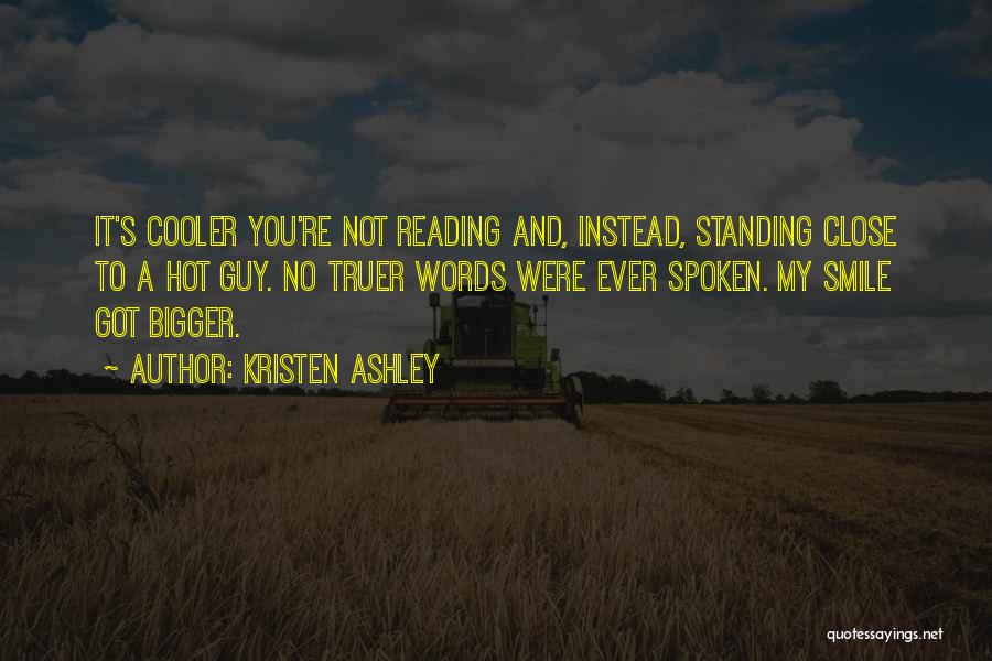 Kristen Ashley Quotes: It's Cooler You're Not Reading And, Instead, Standing Close To A Hot Guy. No Truer Words Were Ever Spoken. My