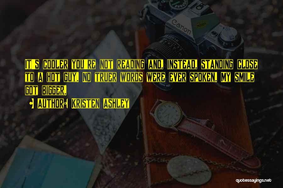 Kristen Ashley Quotes: It's Cooler You're Not Reading And, Instead, Standing Close To A Hot Guy. No Truer Words Were Ever Spoken. My