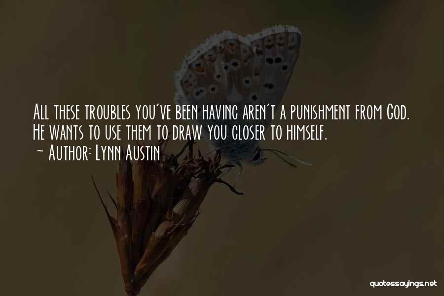 Lynn Austin Quotes: All These Troubles You've Been Having Aren't A Punishment From God. He Wants To Use Them To Draw You Closer