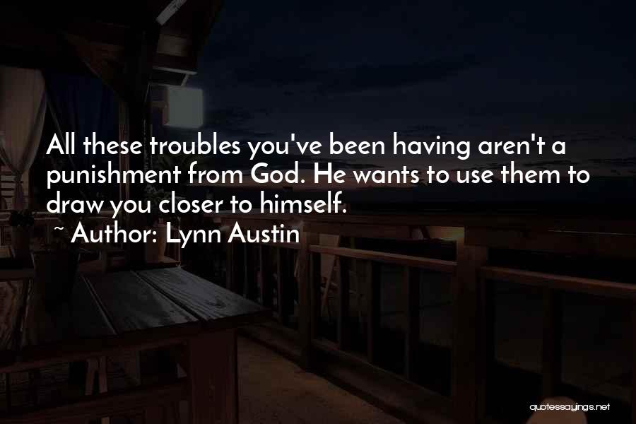 Lynn Austin Quotes: All These Troubles You've Been Having Aren't A Punishment From God. He Wants To Use Them To Draw You Closer