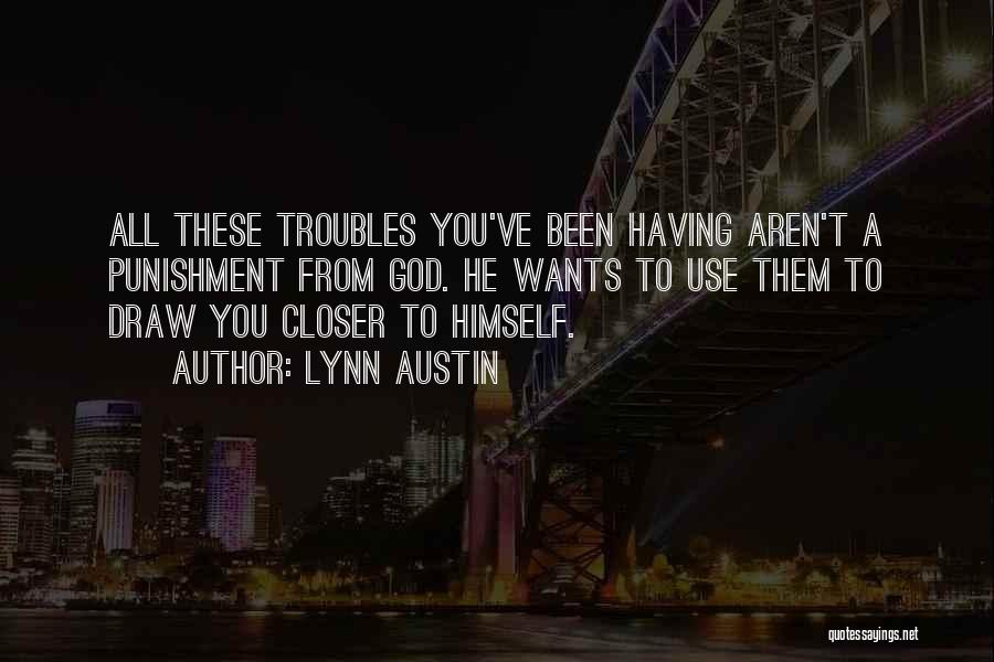 Lynn Austin Quotes: All These Troubles You've Been Having Aren't A Punishment From God. He Wants To Use Them To Draw You Closer