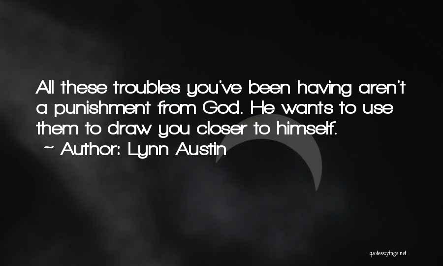 Lynn Austin Quotes: All These Troubles You've Been Having Aren't A Punishment From God. He Wants To Use Them To Draw You Closer