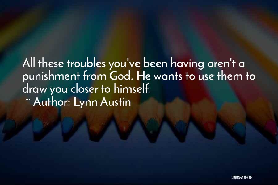 Lynn Austin Quotes: All These Troubles You've Been Having Aren't A Punishment From God. He Wants To Use Them To Draw You Closer