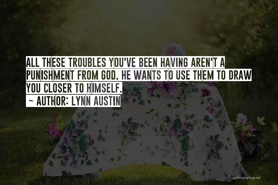 Lynn Austin Quotes: All These Troubles You've Been Having Aren't A Punishment From God. He Wants To Use Them To Draw You Closer