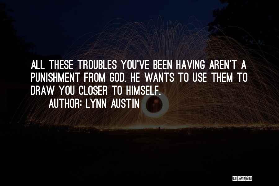 Lynn Austin Quotes: All These Troubles You've Been Having Aren't A Punishment From God. He Wants To Use Them To Draw You Closer