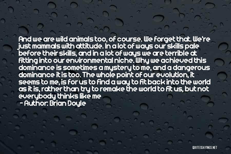 Brian Doyle Quotes: And We Are Wild Animals Too, Of Course. We Forget That. We're Just Mammals With Attitude. In A Lot Of