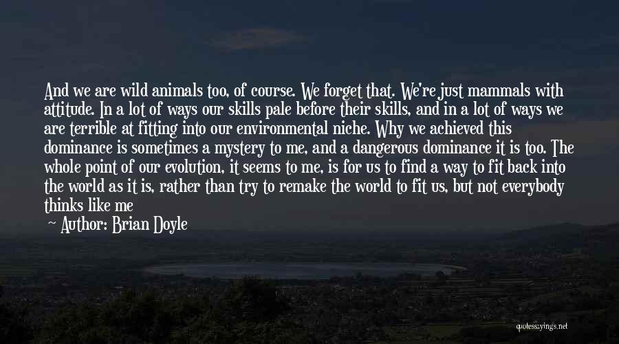 Brian Doyle Quotes: And We Are Wild Animals Too, Of Course. We Forget That. We're Just Mammals With Attitude. In A Lot Of