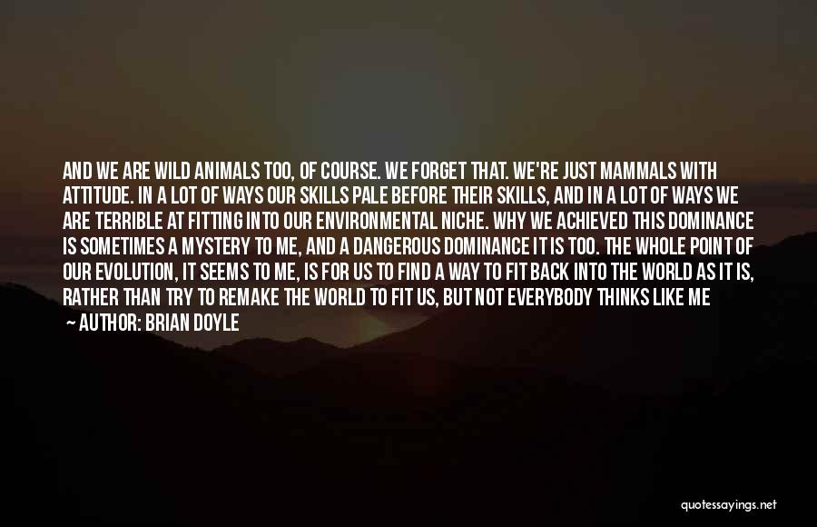 Brian Doyle Quotes: And We Are Wild Animals Too, Of Course. We Forget That. We're Just Mammals With Attitude. In A Lot Of