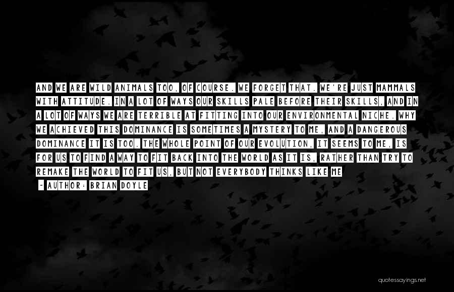 Brian Doyle Quotes: And We Are Wild Animals Too, Of Course. We Forget That. We're Just Mammals With Attitude. In A Lot Of