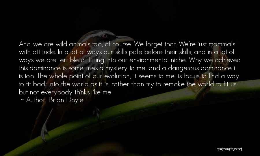 Brian Doyle Quotes: And We Are Wild Animals Too, Of Course. We Forget That. We're Just Mammals With Attitude. In A Lot Of