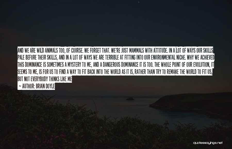 Brian Doyle Quotes: And We Are Wild Animals Too, Of Course. We Forget That. We're Just Mammals With Attitude. In A Lot Of