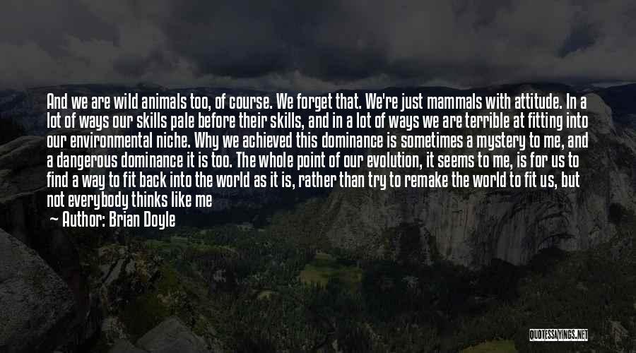 Brian Doyle Quotes: And We Are Wild Animals Too, Of Course. We Forget That. We're Just Mammals With Attitude. In A Lot Of