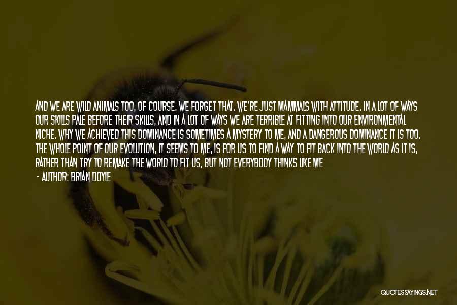 Brian Doyle Quotes: And We Are Wild Animals Too, Of Course. We Forget That. We're Just Mammals With Attitude. In A Lot Of