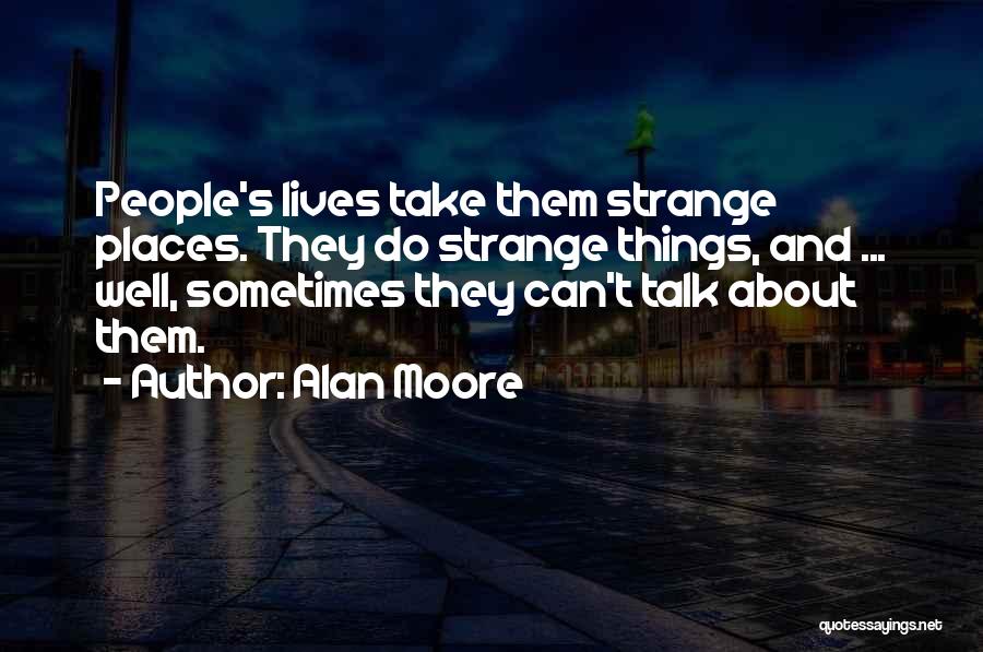 Alan Moore Quotes: People's Lives Take Them Strange Places. They Do Strange Things, And ... Well, Sometimes They Can't Talk About Them.