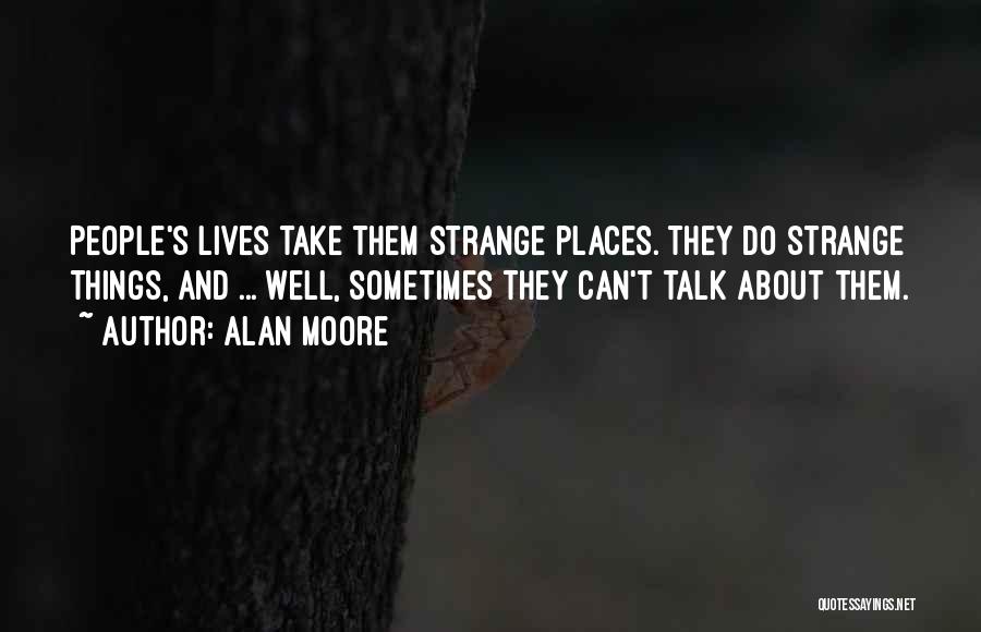 Alan Moore Quotes: People's Lives Take Them Strange Places. They Do Strange Things, And ... Well, Sometimes They Can't Talk About Them.
