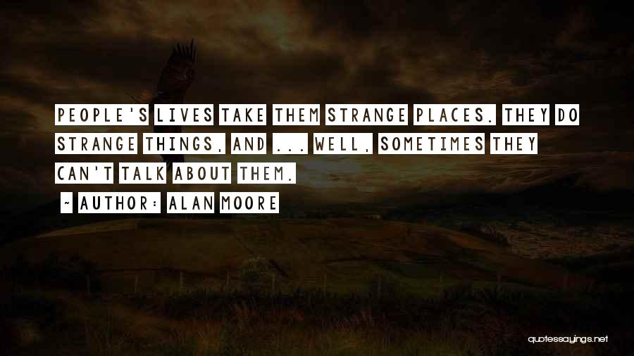 Alan Moore Quotes: People's Lives Take Them Strange Places. They Do Strange Things, And ... Well, Sometimes They Can't Talk About Them.