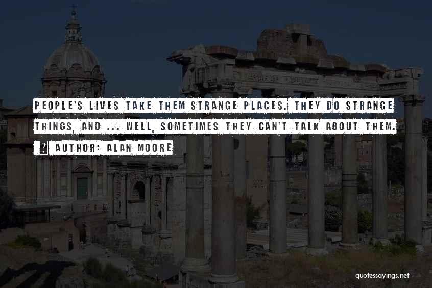 Alan Moore Quotes: People's Lives Take Them Strange Places. They Do Strange Things, And ... Well, Sometimes They Can't Talk About Them.