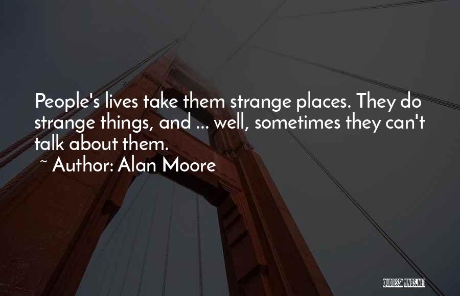 Alan Moore Quotes: People's Lives Take Them Strange Places. They Do Strange Things, And ... Well, Sometimes They Can't Talk About Them.