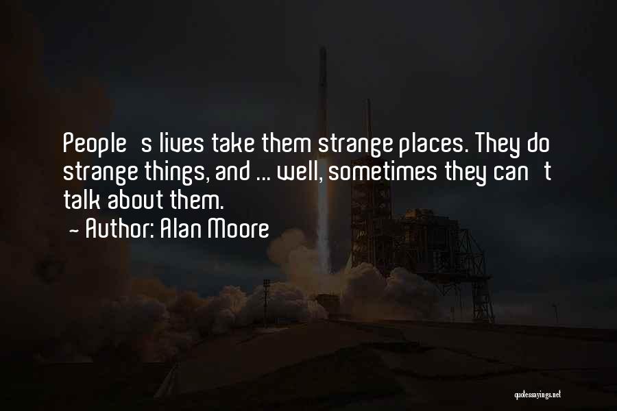 Alan Moore Quotes: People's Lives Take Them Strange Places. They Do Strange Things, And ... Well, Sometimes They Can't Talk About Them.
