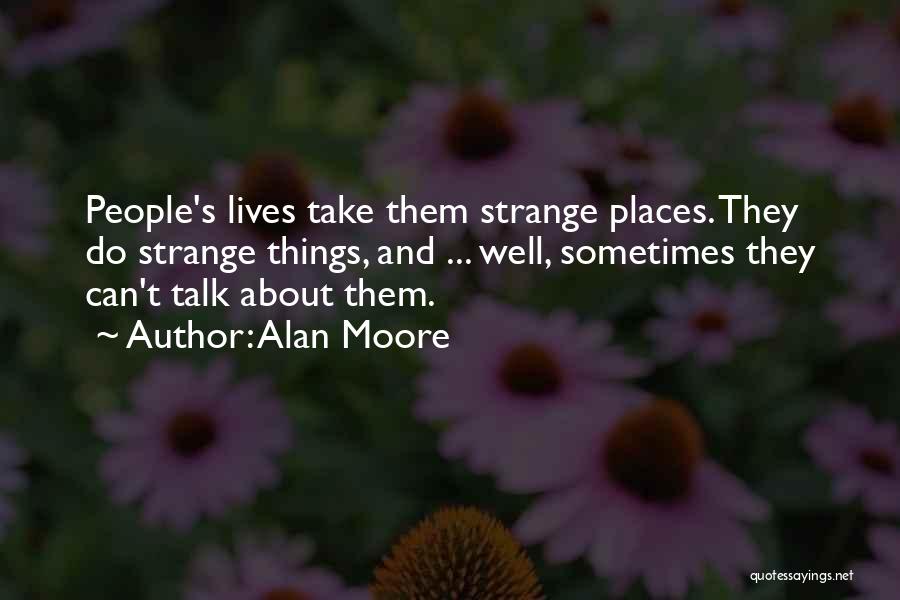 Alan Moore Quotes: People's Lives Take Them Strange Places. They Do Strange Things, And ... Well, Sometimes They Can't Talk About Them.