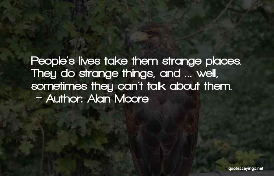 Alan Moore Quotes: People's Lives Take Them Strange Places. They Do Strange Things, And ... Well, Sometimes They Can't Talk About Them.