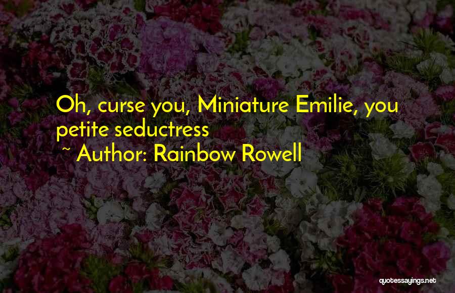 Rainbow Rowell Quotes: Oh, Curse You, Miniature Emilie, You Petite Seductress